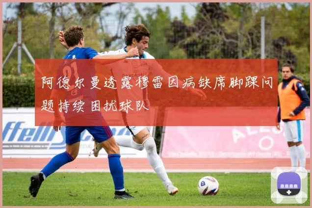 阿德尔曼透露穆雷因病缺席脚踝问题持续困扰球队