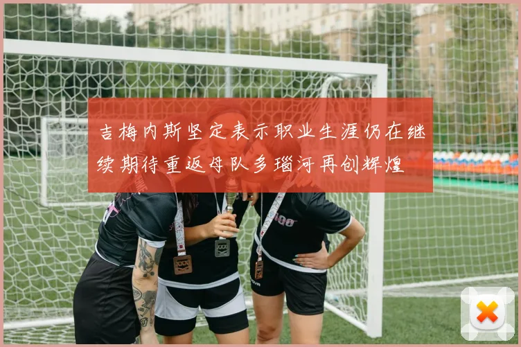 吉梅内斯坚定表示职业生涯仍在继续期待重返母队多瑙河再创辉煌