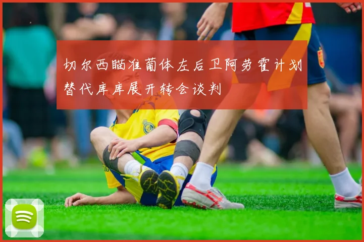 切尔西瞄准葡体左后卫阿劳霍计划替代库库展开转会谈判
