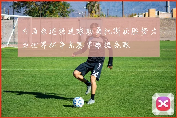 内马尔连场进球助桑托斯获胜努力为世界杯争光赛季数据亮眼