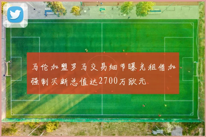 马伦加盟罗马交易细节曝光租借加强制买断总值达2700万欧元