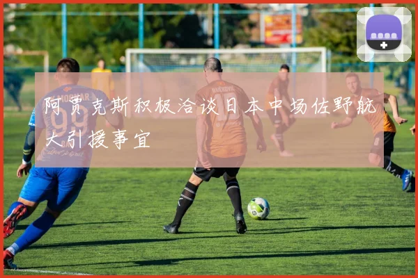 阿贾克斯积极洽谈日本中场佐野航大引援事宜