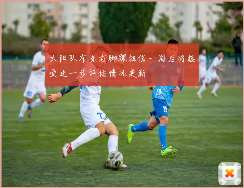 太阳队布克右脚踝扭伤一周后将接受进一步评估情况更新