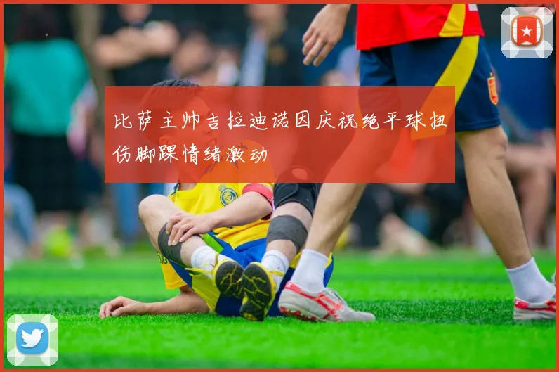 比萨主帅吉拉迪诺因庆祝绝平球扭伤脚踝情绪激动