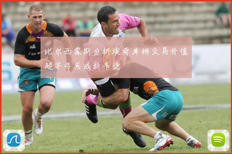 比尔西蒙斯分析埃奇库姆交易价值超字母或成新韦德