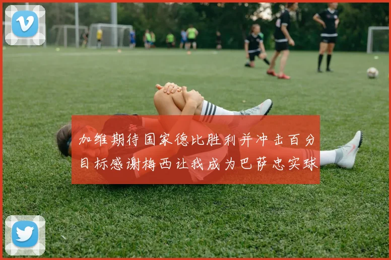 加维期待国家德比胜利并冲击百分目标感谢梅西让我成为巴萨忠实球迷
