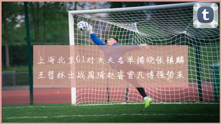 上海北京G1对决大名单揭晓张镇麟王哲林出战周琦赵睿曾凡博强势来袭