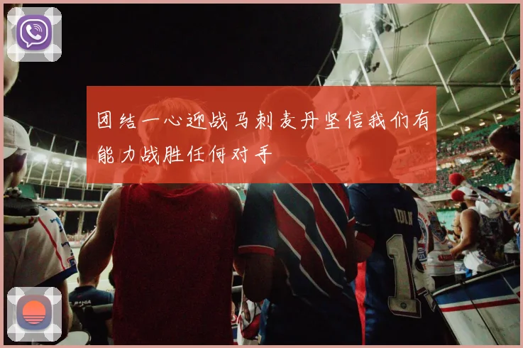 团结一心迎战马刺麦丹坚信我们有能力战胜任何对手
