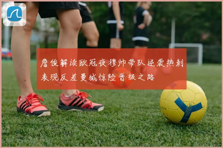詹俊解读欧冠夜穆帅带队逆袭热刺表现反差曼城惊险晋级之路
