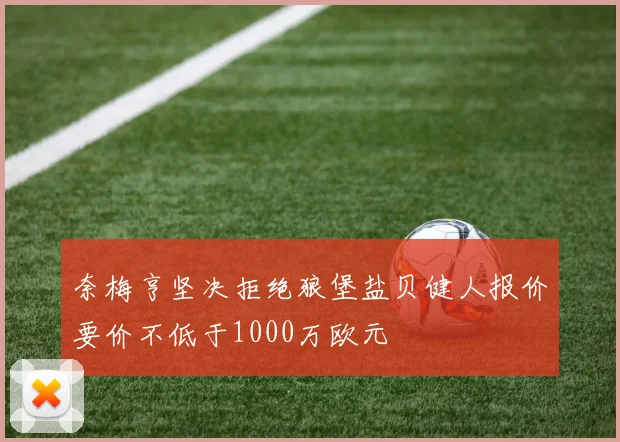 奈梅亨坚决拒绝狼堡盐贝健人报价要价不低于1000万欧元