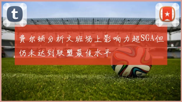费尔顿分析文班场上影响力超SGA但仍未达到联盟最佳水平