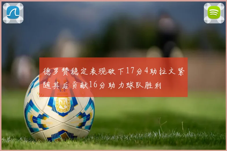 德罗赞稳定表现砍下17分4助拉文紧随其后贡献16分助力球队胜利