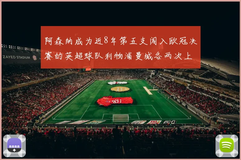 阿森纳成为近8年第五支闯入欧冠决赛的英超球队利物浦曼城各两次上演辉煌
