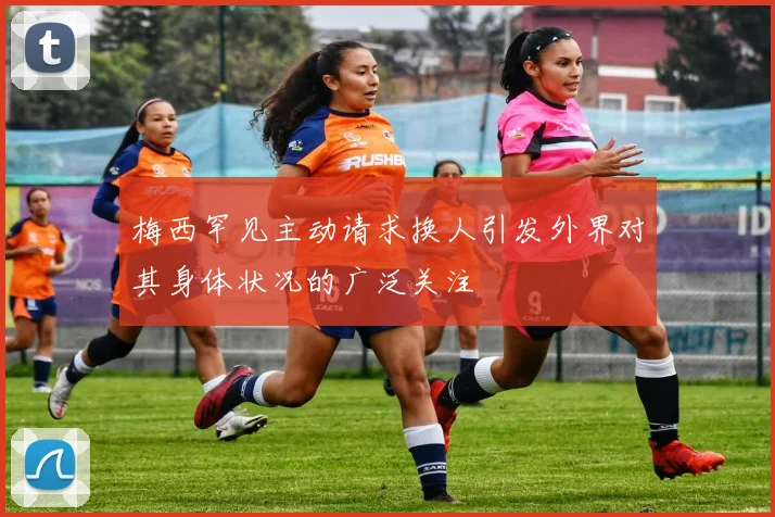 梅西罕见主动请求换人引发外界对其身体状况的广泛关注