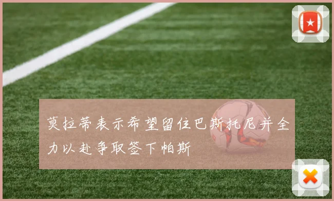 莫拉蒂表示希望留住巴斯托尼并全力以赴争取签下帕斯