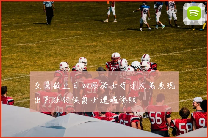 交易截止日回顾骑士奇才灰熊表现出色独行侠爵士遭遇惨败