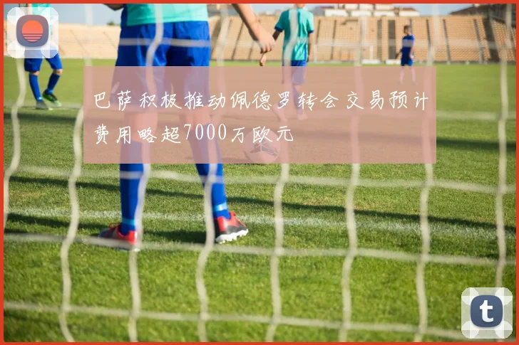 巴萨积极推动佩德罗转会交易预计费用略超7000万欧元