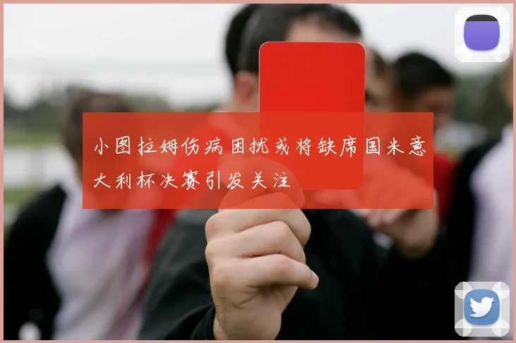 小图拉姆伤病困扰或将缺席国米意大利杯决赛引发关注