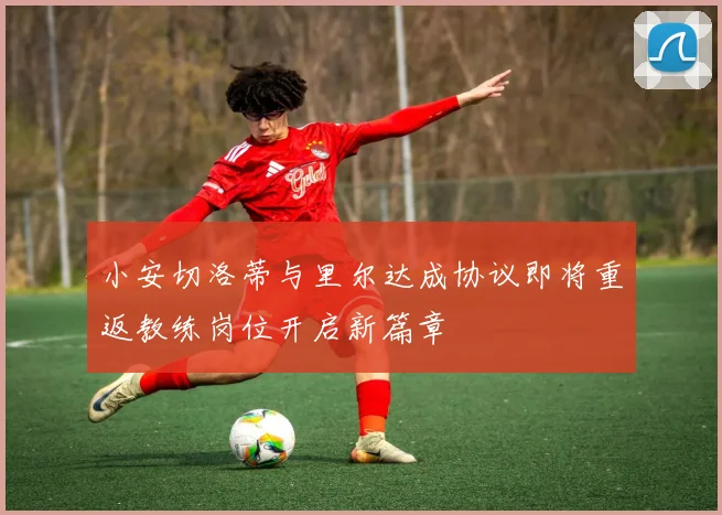 小安切洛蒂与里尔达成协议即将重返教练岗位开启新篇章